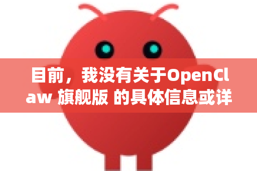 目前，我没有关于OpenClaw 旗舰版 的具体信息或详细资料。这可能是一个特定品牌或型号的产品（例如机器人夹具、工具或其他设备）但我现有的知识库中没有相关细节-第1张图片-OpenClaw 开源免费 -中文免费安装