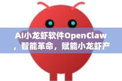 AI小龙虾软件OpenClaw，智能革命，赋能小龙虾产业全解析