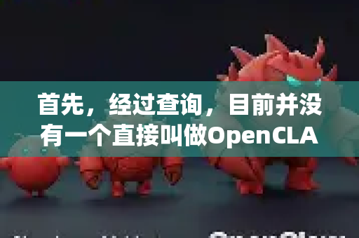 首先，经过查询，目前并没有一个直接叫做OpenCLAW 国内版的官方或主流软件-第1张图片-OpenClaw 开源免费 -中文免费安装