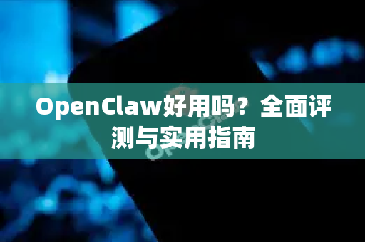 OpenClaw好用吗？全面评测与实用指南