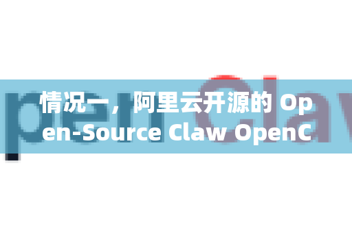 情况一，阿里云开源的 Open-Source Claw OpenClaw)模型-第1张图片-OpenClaw 开源免费 -中文免费安装