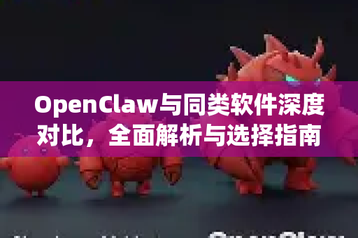 OpenClaw与同类软件深度对比，全面解析与选择指南