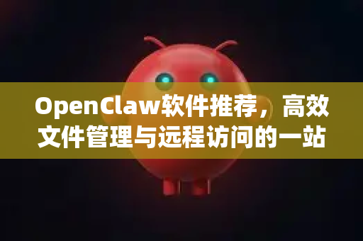 OpenClaw软件推荐，高效文件管理与远程访问的一站式解决方案