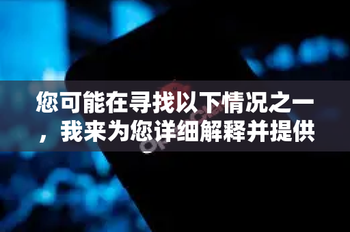 您可能在寻找以下情况之一，我来为您详细解释并提供解决方案
