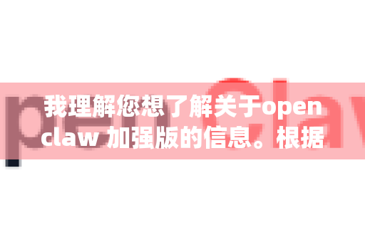 我理解您想了解关于openclaw 加强版的信息。根据我的知识，这可能指的是