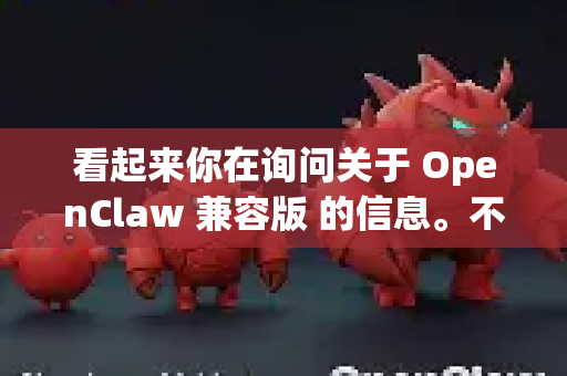 看起来你在询问关于 OpenClaw 兼容版 的信息。不过根据我所了解的，OpenClaw 可能指的是以下两种之一-第1张图片-OpenClaw 开源免费 -中文免费安装