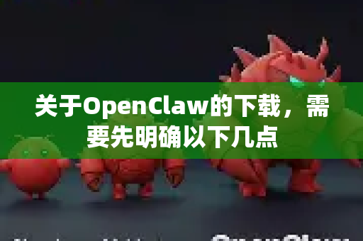 关于OpenClaw的下载，需要先明确以下几点-第1张图片-OpenClaw 开源免费 -中文免费安装