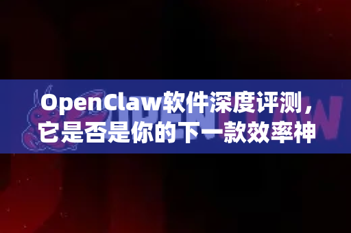 OpenClaw软件深度评测，它是否是你的下一款效率神器？-第1张图片-OpenClaw 开源免费 -中文免费安装