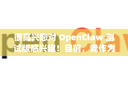 很高兴您对 OpenClaw 测试版感兴趣！目前，我作为 DeepSeek 助手，并没有关于 OpenClaw 测试版的详细内部信息。不过，我可以为您提供一些通用的帮助-第1张图片-OpenClaw 开源免费 -中文免费安装