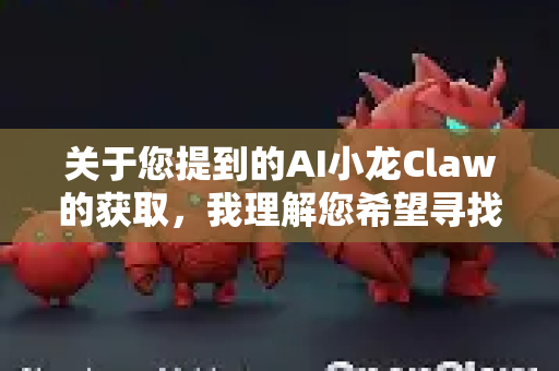 关于您提到的AI小龙Claw的获取,我理解您希望寻找高性价比的获取方式。不过,根据现有信息,我无法确认是否存在官方或合法的免费/低价下载渠道-第1张图片-OpenClaw 开源免费 -中文免费安装 关于您提到的AI小龙Claw的获取,我理解您希望寻找高性价比的获取方式。不过,根据现有信息,我无法确认是否存在官方或合法的免费/低价下载渠道-第1张图片-OpenClaw 开源免费 -中文免费安装