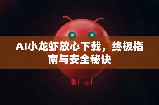 AI小龙虾放心下载，终极指南与安全秘诀