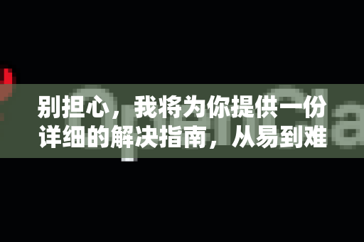 别担心，我将为你提供一份详细的解决指南，从易到难，你可以逐一尝试-第1张图片-OpenClaw 开源免费 -中文免费安装