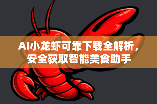 AI小龙虾可靠下载全解析，安全获取智能美食助手