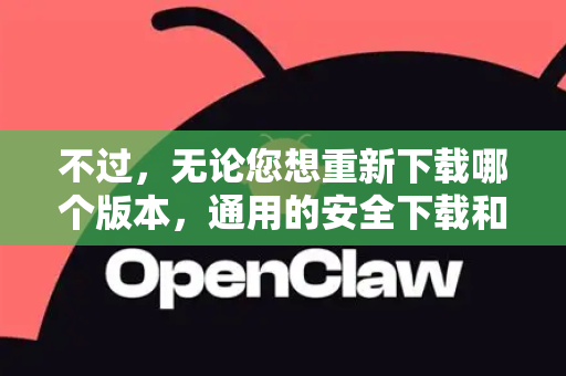 不过,无论您想重新下载哪个版本,通用的安全下载和重装流程如下-第1张图片-OpenClaw 开源免费 -中文免费安装 不过,无论您想重新下载哪个版本,通用的安全下载和重装流程如下-第1张图片-OpenClaw 开源免费 -中文免费安装
