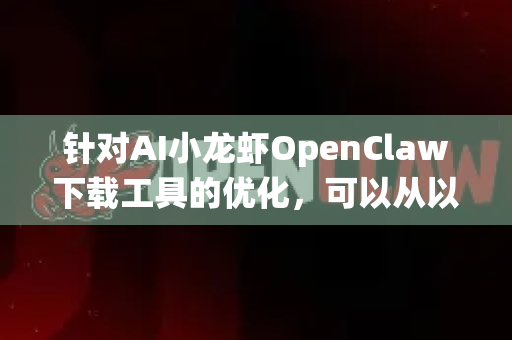 针对AI小龙虾OpenClaw下载工具的优化，可以从以下几个方向系统性地提升性能、稳定性和用户体验