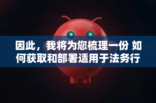 因此，我将为您梳理一份 如何获取和部署适用于法务行业的AI工具的实用指南，这或许正是您所寻找的下载指南的核心