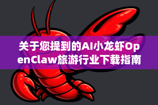 关于您提到的AI小龙虾OpenClaw旅游行业下载指南，目前并没有官方或广泛认可的AI工具直接叫这个名字。这可能是某个非正式命名、内部项目或误解的名称