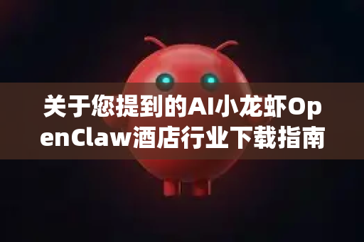 关于您提到的AI小龙虾OpenClaw酒店行业下载指南，经过查询，目前没有明确的官方公开信息或可信来源证实该名称对应的软件或服务。请您注意甄别信息来源，谨防误导