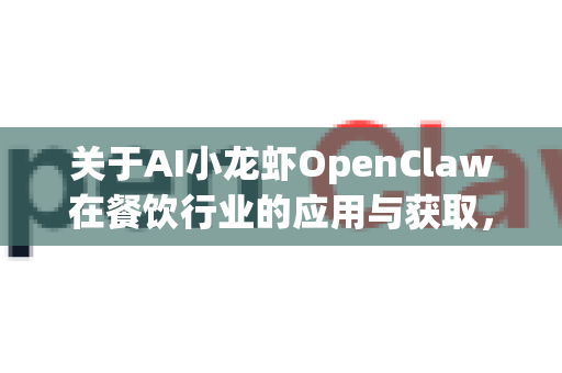 关于AI小龙虾OpenClaw在餐饮行业的应用与获取，目前并没有一个广为人知的、名为OpenClaw的标准AI产品。这可能是一个内部项目名称、初创公司产品，或是某个特定解决方案的代号