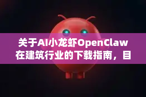 关于AI小龙虾OpenClaw在建筑行业的下载指南，目前我无法确认这个特定名称的工具是否存在。这可能是一个非正式的名称、内部项目或误解的名称