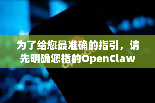 为了给您最准确的指引，请先明确您指的OpenClaw具体是以下哪种情况