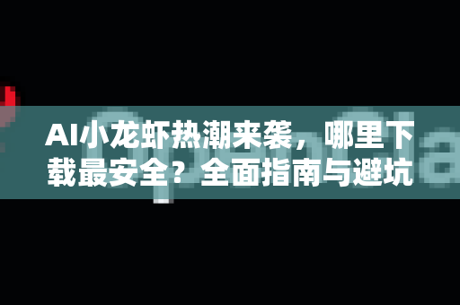 AI小龙虾热潮来袭，哪里下载最安全？全面指南与避坑攻略