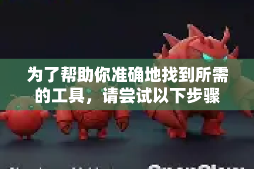 为了帮助你准确地找到所需的工具，请尝试以下步骤