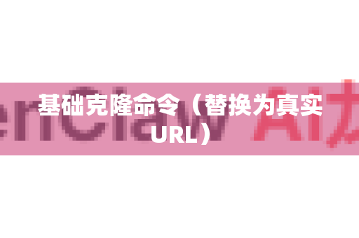 基础克隆命令（替换为真实URL）-第1张图片-OpenClaw 开源免费 -中文免费安装