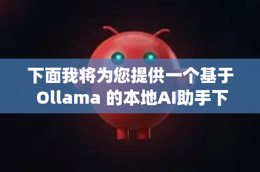 下面我将为您提供一个基于 Ollama 的本地AI助手下载与新手实操指南，这很可能就是您想找的OpenClaw的核心-第1张图片-OpenClaw 开源免费 -中文免费安装