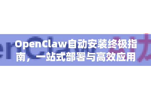 OpenClaw自动安装终极指南，一站式部署与高效应用