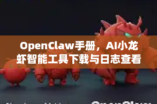 OpenClaw手册，AI小龙虾智能工具下载与日志查看完全指南