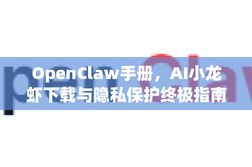 OpenClaw手册，AI小龙虾下载与隐私保护终极指南