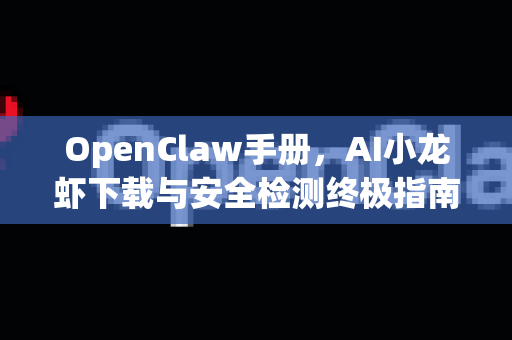 OpenClaw手册，AI小龙虾下载与安全检测终极指南