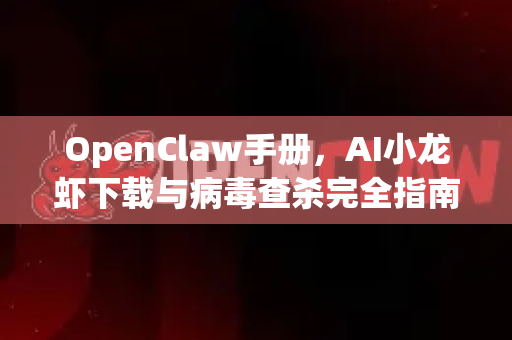 OpenClaw手册，AI小龙虾下载与病毒查杀完全指南