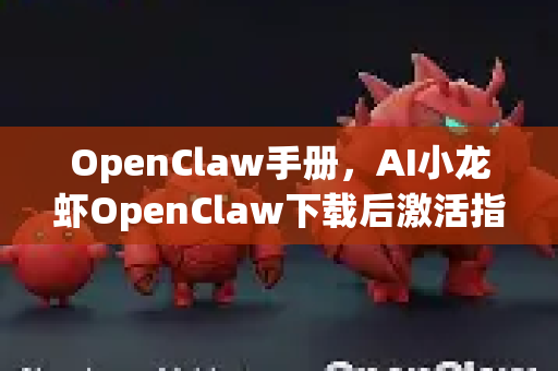OpenClaw手册，AI小龙虾OpenClaw下载后激活指南