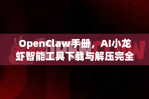 OpenClaw手册，AI小龙虾智能工具下载与解压完全指南