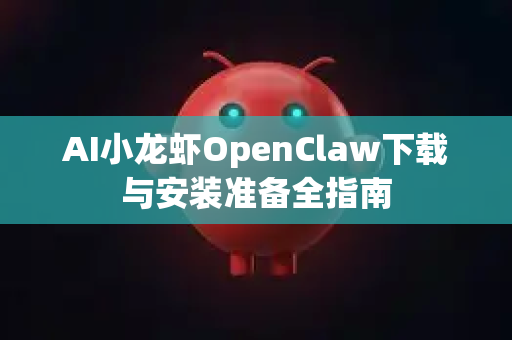 AI小龙虾OpenClaw下载与安装准备全指南