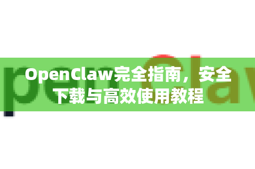 OpenClaw完全指南，安全下载与高效使用教程