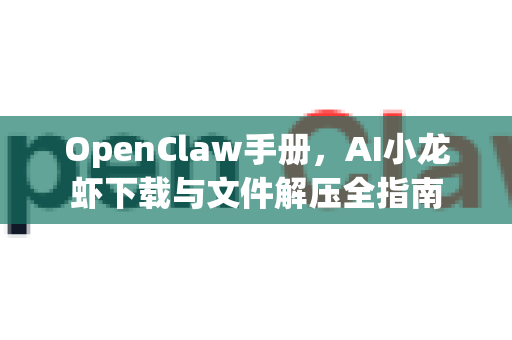 OpenClaw手册，AI小龙虾下载与文件解压全指南