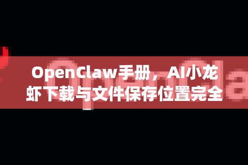 OpenClaw手册，AI小龙虾下载与文件保存位置完全指南