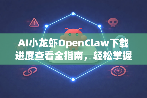 AI小龙虾OpenClaw下载进度查看全指南，轻松掌握安装进程