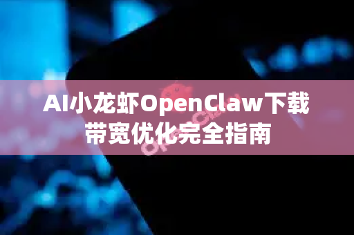AI小龙虾OpenClaw下载带宽优化完全指南