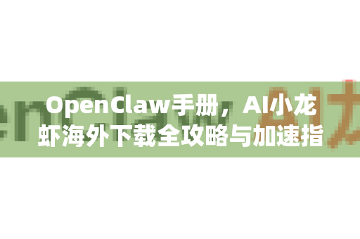 OpenClaw手册，AI小龙虾海外下载全攻略与加速指南