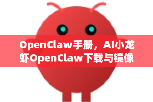 OpenClaw手册，AI小龙虾OpenClaw下载与镜像切换完全指南