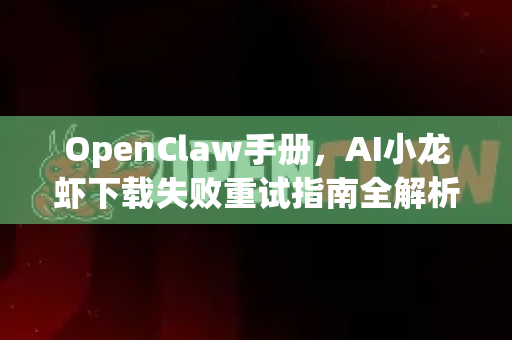 OpenClaw手册，AI小龙虾下载失败重试指南全解析