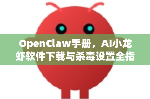 OpenClaw手册，AI小龙虾软件下载与杀毒设置全指南-第1张图片-OpenClaw 开源免费 -中文免费安装