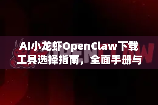 AI小龙虾OpenClaw下载工具选择指南，全面手册与使用技巧-第1张图片-OpenClaw 开源免费 -中文免费安装