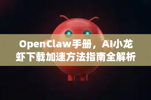 OpenClaw手册，AI小龙虾下载加速方法指南全解析