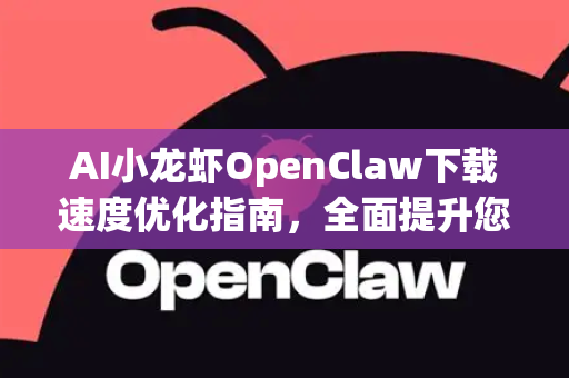 AI小龙虾OpenClaw下载速度优化指南，全面提升您的下载体验