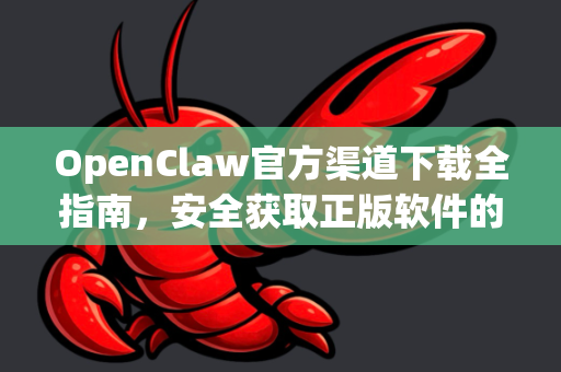 OpenClaw官方渠道下载全指南，安全获取正版软件的终极路径